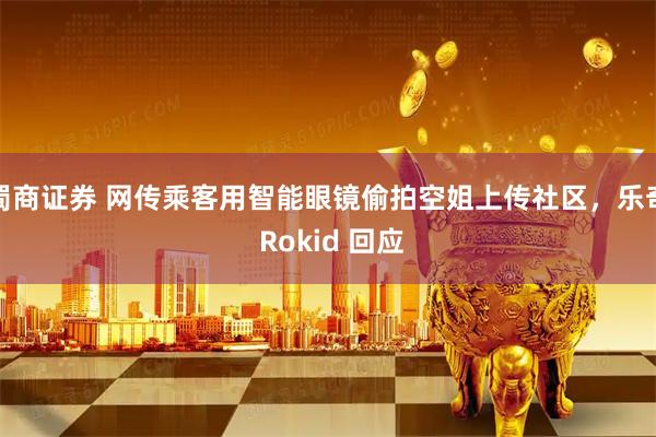 蜀商证券 网传乘客用智能眼镜偷拍空姐上传社区,乐奇 Rokid 回应