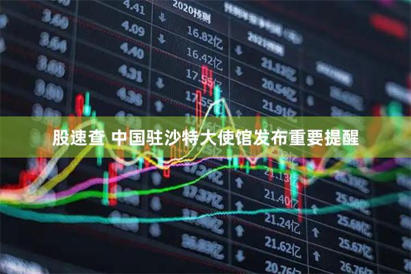 股速查 中国驻沙特大使馆发布重要提醒