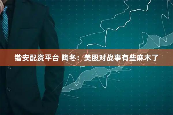 锴安配资平台 陶冬：美股对战事有些麻木了