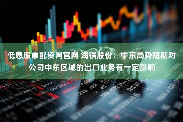 低息股票配资网官网 海锅股份：中东局势短期对公司中东区域的出口业务有一定影响