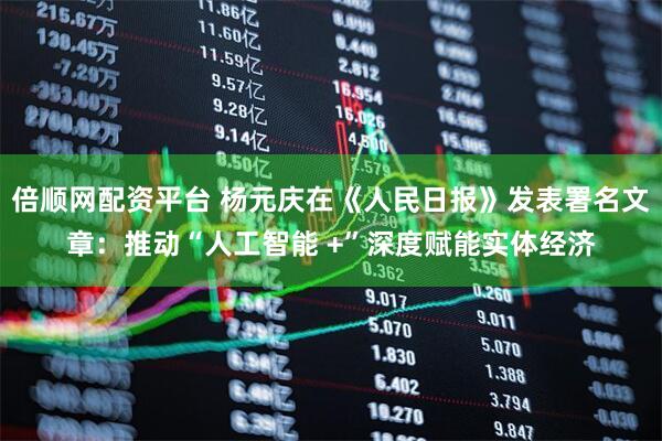 倍顺网配资平台 杨元庆在《人民日报》发表署名文章：推动“人工智能 +”深度赋能实体经济