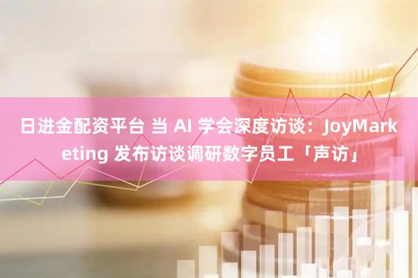 日进金配资平台 当 AI 学会深度访谈：JoyMarketing 发布访谈调研数字员工「声访」